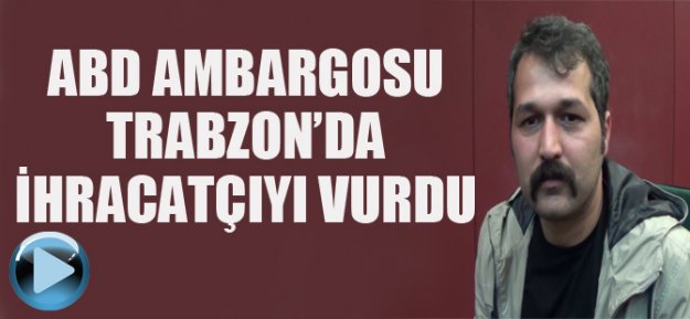 ABD Ambargosu Trabzon'da İhracatçıyı Vurdu!