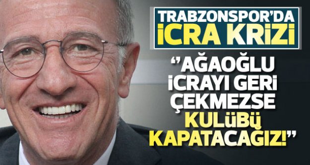 Ağaoğlu icrayı çekmezse kulübü kapatacağız