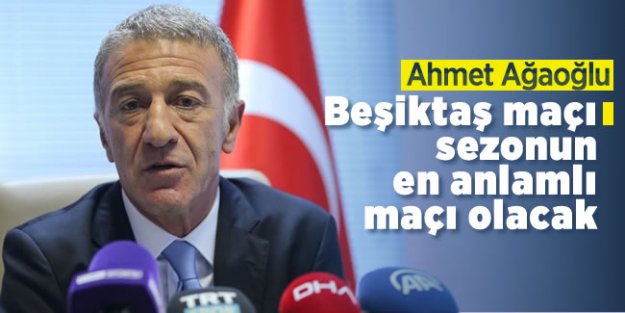 Ahmet Ağaoğlu; 'Beşiktaş maçı sezonun en anlamlı maçı olacak'