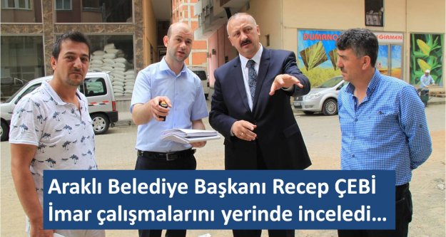 Araklı Belediye Başkanı Recep ÇEBİ, İmar çalışmalarını yerinde inceledi…