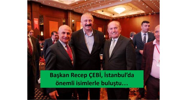Başkan Recep ÇEBİ, İstanbul'da önemli isimlerle buluştu.