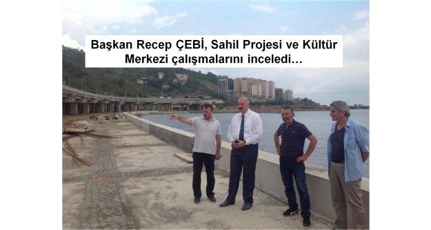 Başkan Recep ÇEBİ, Sahil Projesi ve Kültür  Merkezi çalışmalarını inceledi…