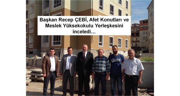 Başkan Recep ÇEBİ ve ekibi, Afet Konutları ve Meslek Yüksekokulu Yerleşkesini inceledi…
