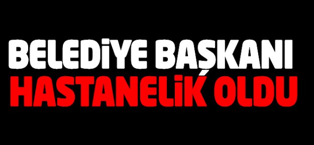 Belediye Başkanı Hastanelik Oldu