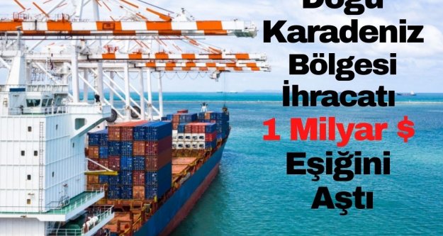DOĞU KARADENİZ BÖLGESİ İHRACATI 1 MİLYAR $ EŞİĞİNİ AŞTI.
