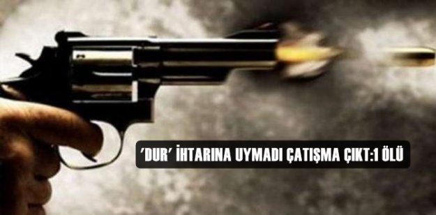 'DUR' İHTARINA UYMADI ÇATIŞMA ÇIKT:1 ÖLÜ