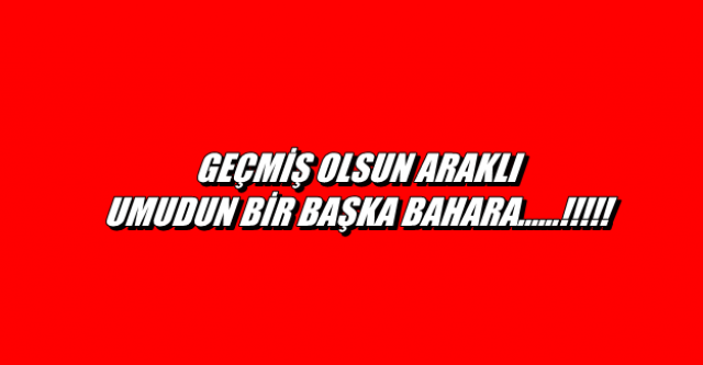 Geçmiş olsun Araklı.....