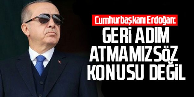 Geri adım atmamız söz konusu değil