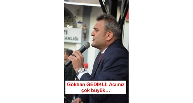 Gökhan GEDİKLİ: Acımız  çok büyük…