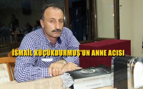 İSMAİL KÜÇÜKDURMUŞ'UN ANNE ACISI