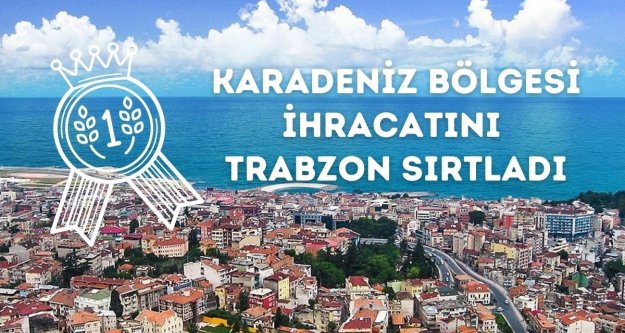 KARADENİZ BÖLGESİNİN İHRACAT LİDERİ TRABZON