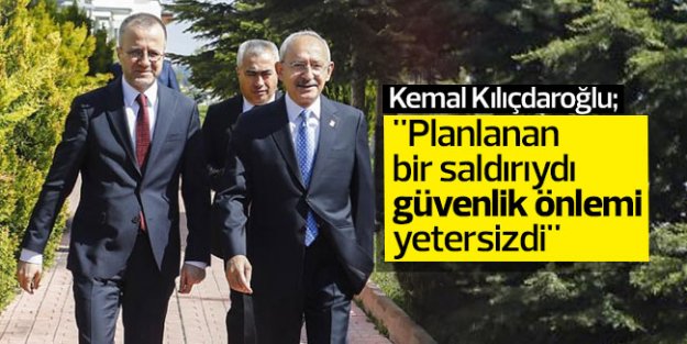 Kılıçdaroğlu: 'Planlanan bir saldırıydı güvenlik önlemi yetersizdi'
