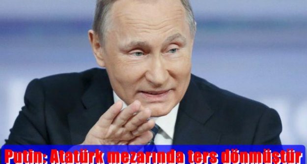 Putin: Atatürk mezarında ters dönmüştür