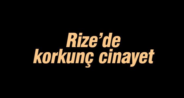 Rize'de korkunç cinayet!