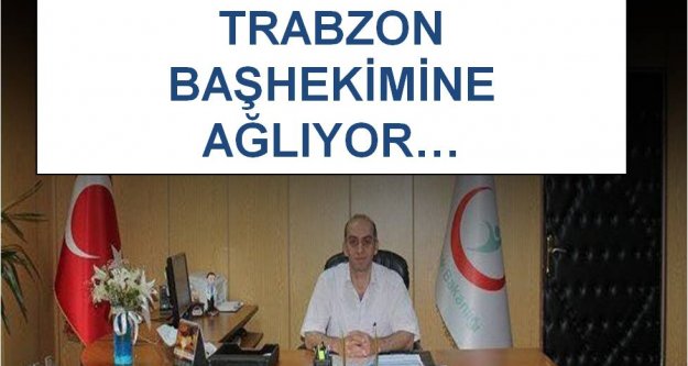 TRABZON BAŞHEKİMİNE AĞLIYOR…
