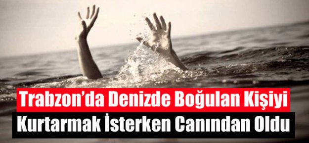 Trabzon'da boğulan kişiyi kurtarmak isterken canından oldu