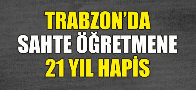 Trabzon'da Sahte Öğretmene 21 Yıl Hapis