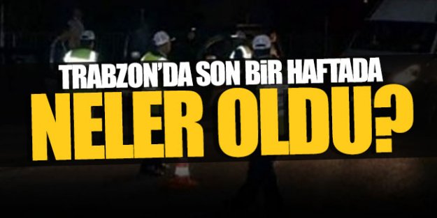 Trabzon'da son bir haftada neler oldu?