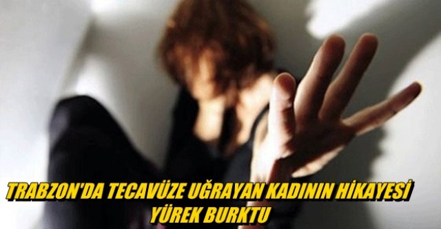 TRABZON'DA TECAVÜZE UĞRAYAN KADININ HİKAYESİ YÜREK BURKTU