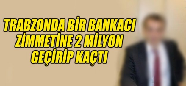 Trabzon'da, zimmetine 2 milyon TL geçirdiği iddia edilen özel banka görevlisi E.İ. sırra kadem bastı.
