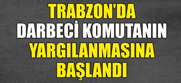 Trabzon'daki Darbeci Komutanın Yargılanmasına Başlandı...