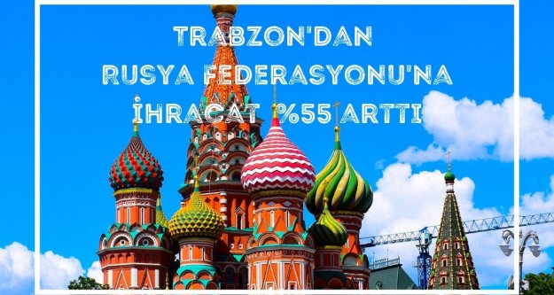 TRABZON'DAN RUSYA FEDERASYONU'NA YAPILAN İHRACATTA %55 ARTIŞ
