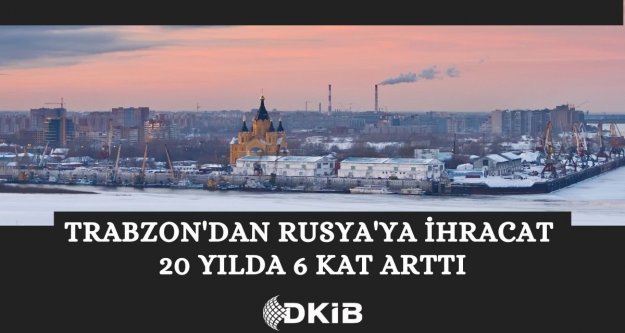 TRABZON'DAN RUSYA'YA İHRACAT SON 20 YILDA 6 KAT ARTTI.