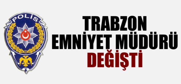 Trabzon Emniyet Müdürü değişti...