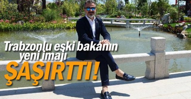 Trabzon Sürmeneli eski bakanın yeni imajı şaşırttı!