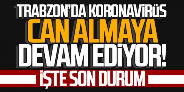 Trabzon'da koronavirüs can almaya devam ediyor! İşte son durum