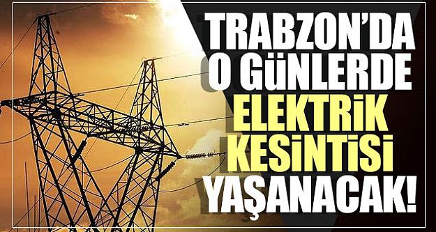 Trabzon'da o günlerde elektrik kesintisi yaşanacak!