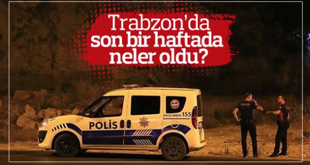 Trabzon'da son 1 haftada neler oldu