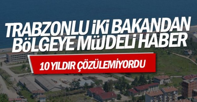 Trabzonlu İki Bakandan Bölgeye Müjdeli Haber 10 Yıldır Çözülemiyordu..