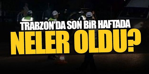 Trabzon'un asayiş raporu – Son bir haftada neler oldu?