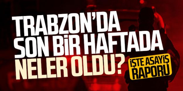 Trabzon'un asayiş raporu! Son bir haftada neler oldu?