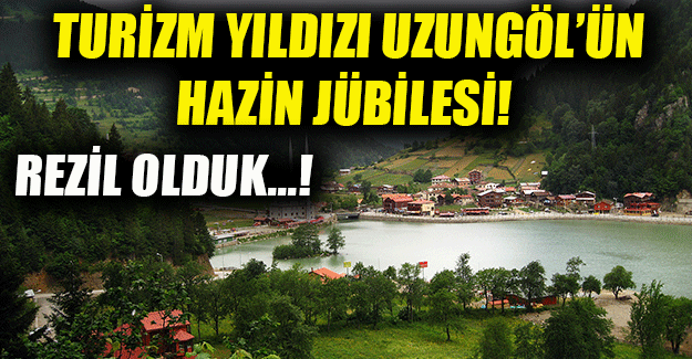 Turizm yıldızı Uzungöl'ün hazin jübilesi!