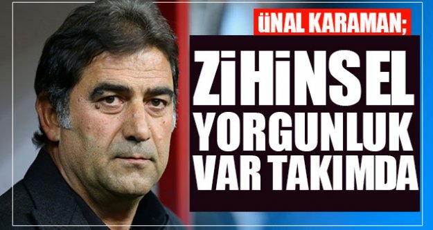 Zihinsel yorgunluk var takımda...